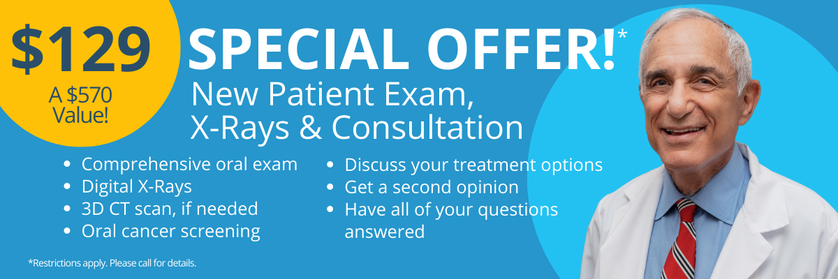 $129 Special Offer! New Patient Exam, X-Rays and Consultation. Comprehensive oral exam, Digital x-rays, 3D CT scan, if needed, oral cancer screening, Discuss your treatment options, Get a second option, Have all of your questions answered. A $570 value. Restrictions apply. Please call for details.